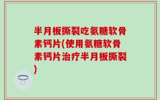 半月板撕裂吃氨糖软骨素钙片(使用氨糖软骨素钙片治疗半月板撕裂)