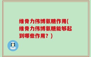 维骨力伟博氨糖作用(维骨力伟博氨糖能够起到哪些作用？)