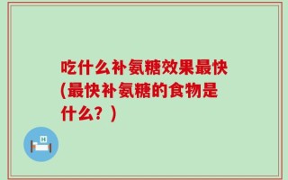 吃什么补氨糖效果最快(最快补氨糖的食物是什么？)