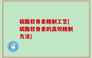 硫酸软骨素精制工艺(硫酸软骨素的高效精制方法)