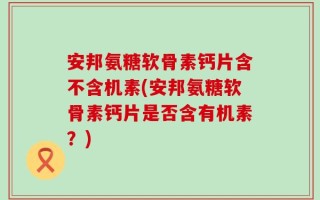 安邦氨糖软骨素钙片含不含机素(安邦氨糖软骨素钙片是否含有机素？)