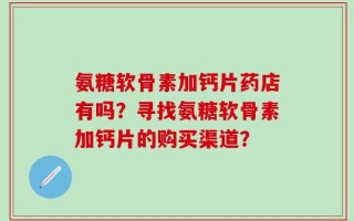 氨糖软骨素加钙片药店有吗？寻找氨糖软骨素加钙片的购买渠道？