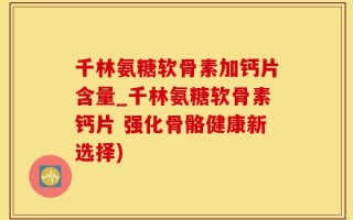 千林氨糖软骨素加钙片含量_千林氨糖软骨素钙片 强化骨骼健康新选择)