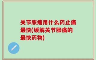 关节胀痛用什么药止痛最快(缓解关节胀痛的最快药物)