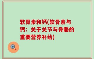 软骨素和钙(软骨素与钙：关于关节与骨骼的重要营养补给)