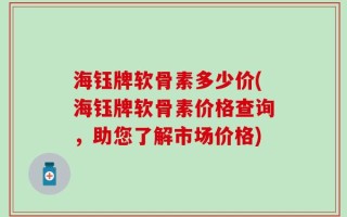 海钰牌软骨素多少价(海钰牌软骨素价格查询，助您了解市场价格)