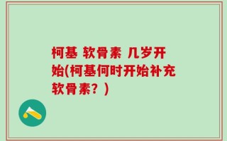 柯基 软骨素 几岁开始(柯基何时开始补充软骨素？)