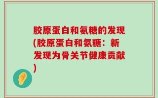 胶原蛋白和氨糖的发现(胶原蛋白和氨糖：新发现为骨关节健康贡献)