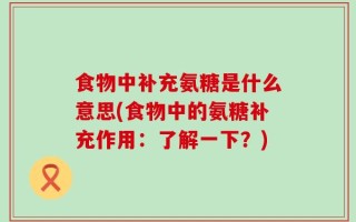 食物中补充氨糖是什么意思(食物中的氨糖补充作用：了解一下？)