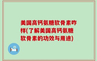 美国高钙氨糖软骨素咋样(了解美国高钙氨糖软骨素的功效与用途)