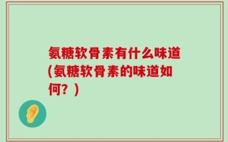 氨糖软骨素有什么味道(氨糖软骨素的味道如何？)