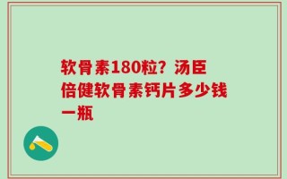 软骨素180粒？汤臣倍健软骨素钙片多少钱一瓶