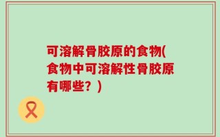 可溶解骨胶原的食物(食物中可溶解性骨胶原有哪些？)