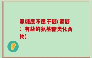 氨糖属不属于糖(氨糖：有益的氨基糖类化合物)