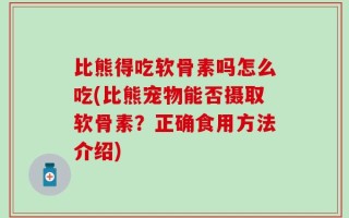 比熊得吃软骨素吗怎么吃(比熊宠物能否摄取软骨素？正确食用方法介绍)