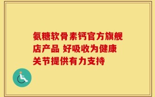 氨糖软骨素钙官方旗舰店产品 好吸收为健康关节提供有力支持