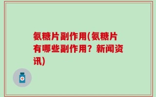 氨糖片副作用(氨糖片有哪些副作用？新闻资讯)