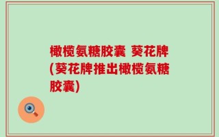 橄榄氨糖胶囊 葵花牌(葵花牌推出橄榄氨糖胶囊)