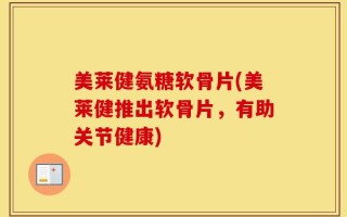 美莱健氨糖软骨片(美莱健推出软骨片，有助关节健康)