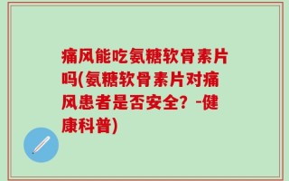 痛风能吃氨糖软骨素片吗(氨糖软骨素片对痛风患者是否安全？-健康科普)