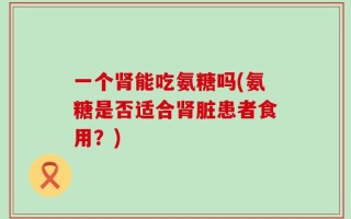 一个肾能吃氨糖吗(氨糖是否适合肾脏患者食用？)