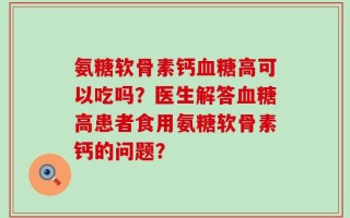 氨糖软骨素钙血糖高可以吃吗？医生解答血糖高患者食用氨糖软骨素钙的问题？