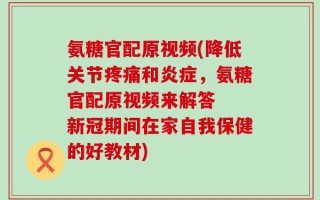 氨糖官配原视频(降低关节疼痛和炎症，氨糖官配原视频来解答  新冠期间在家自我保健的好教材)