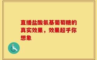 直播盐酸氨基葡萄糖的真实效果，效果超乎你想象