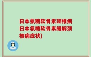 日本氨糖软骨素颈椎病日本氨糖软骨素缓解颈椎病症状)