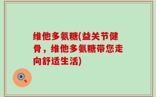维他多氨糖(益关节健骨，维他多氨糖带您走向舒适生活)