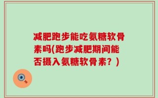 减肥跑步能吃氨糖软骨素吗(跑步减肥期间能否摄入氨糖软骨素？)