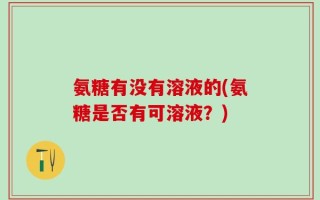 氨糖有没有溶液的(氨糖是否有可溶液？)