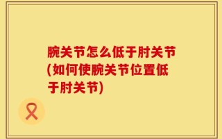 腕关节怎么低于肘关节(如何使腕关节位置低于肘关节)
