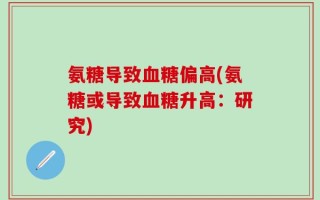 氨糖导致血糖偏高(氨糖或导致血糖升高：研究)