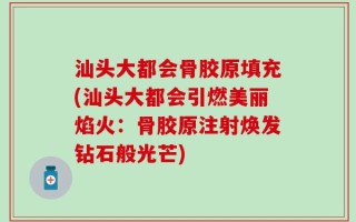 汕头大都会骨胶原填充(汕头大都会引燃美丽焰火：骨胶原注射焕发钻石般光芒)