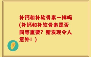 补钙和补软骨素一样吗(补钙和补软骨素是否同等重要？新发现令人意外！)