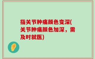 指关节肿痛颜色变深(关节肿痛颜色加深，需及时就医)