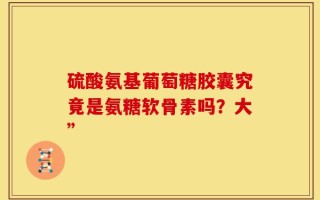 硫酸氨基葡萄糖胶囊究竟是氨糖软骨素吗？大”