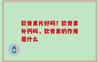 软骨素片好吗？软骨素补钙吗，软骨素的作用是什么
