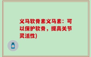 义马软骨素义马素：可以保护软骨，提高关节灵活性)