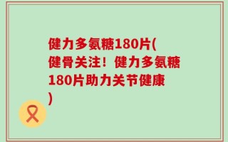 健力多氨糖180片(健骨关注！健力多氨糖180片助力关节健康)