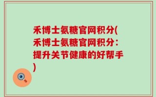 禾博士氨糖官网积分(禾博士氨糖官网积分：提升关节健康的好帮手)