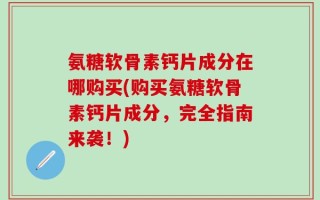 氨糖软骨素钙片成分在哪购买(购买氨糖软骨素钙片成分，完全指南来袭！)