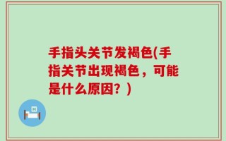 手指头关节发褐色(手指关节出现褐色，可能是什么原因？)
