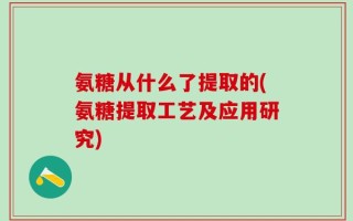 氨糖从什么了提取的(氨糖提取工艺及应用研究)
