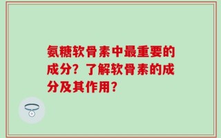 氨糖软骨素中最重要的成分？了解软骨素的成分及其作用？