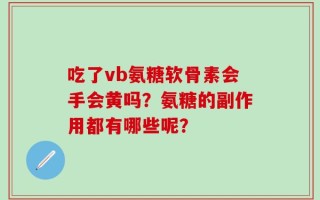 吃了vb氨糖软骨素会手会黄吗？氨糖的副作用都有哪些呢？