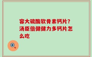 容大硫酸软骨素钙片？汤臣倍健健力多钙片怎么吃
