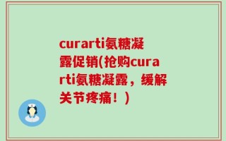 curarti氨糖凝露促销(抢购curarti氨糖凝露，缓解关节疼痛！)