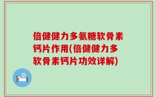 倍健健力多氨糖软骨素钙片作用(倍健健力多软骨素钙片功效详解)